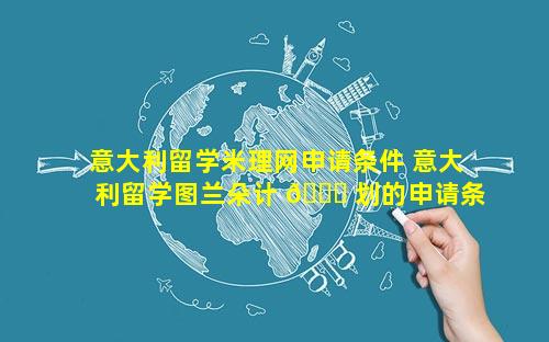 意大利留学米理网申请条件 意大利留学图兰朵计 🐈 划的申请条件
